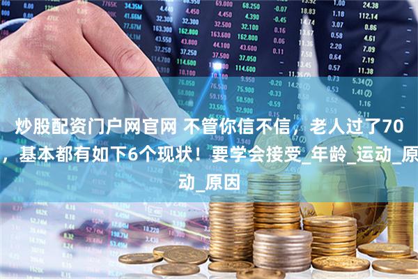 炒股配资门户网官网 不管你信不信，老人过了70岁，基本都有如下6个现状！要学会接受_年龄_运动_原因