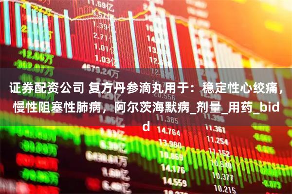 证券配资公司 复方丹参滴丸用于：稳定性心绞痛，慢性阻塞性肺病，阿尔茨海默病_剂量_用药_bid