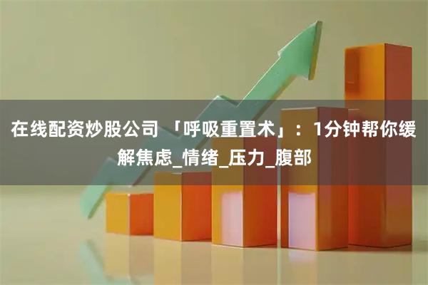 在线配资炒股公司 「呼吸重置术」：1分钟帮你缓解焦虑_情绪_压力_腹部