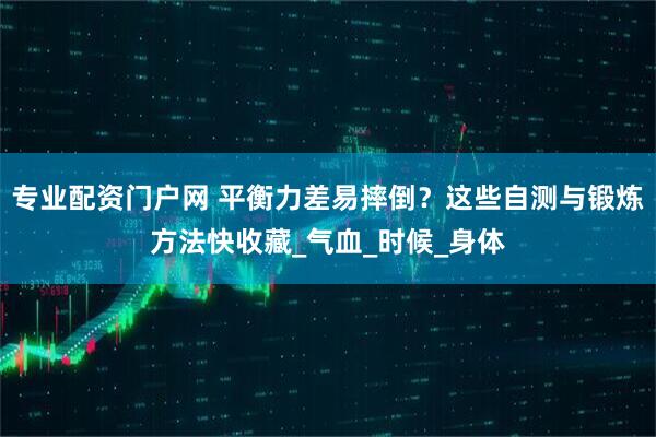 专业配资门户网 平衡力差易摔倒？这些自测与锻炼方法快收藏_气血_时候_身体