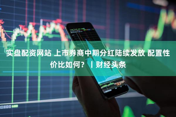 实盘配资网站 上市券商中期分红陆续发放 配置性价比如何？丨财经头条