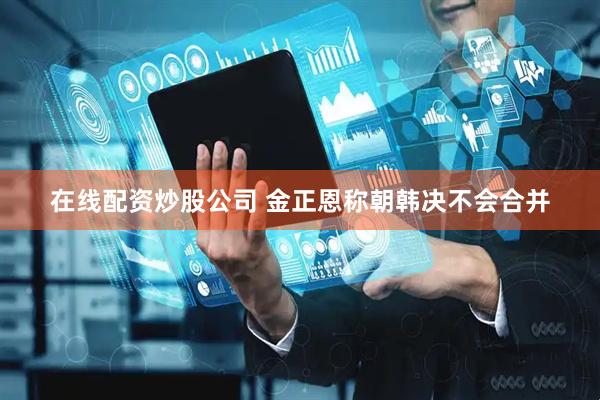 在线配资炒股公司 金正恩称朝韩决不会合并
