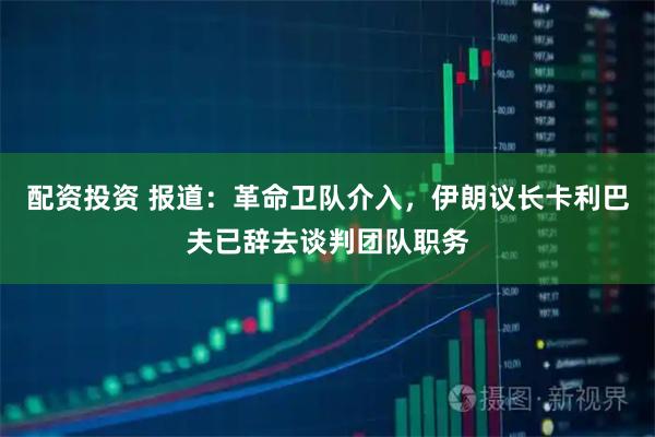 配资投资 报道：革命卫队介入，伊朗议长卡利巴夫已辞去谈判团队职务