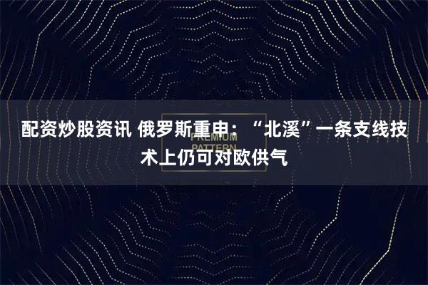 配资炒股资讯 俄罗斯重申：“北溪”一条支线技术上仍可对欧供气