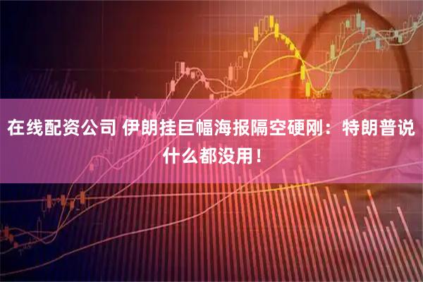 在线配资公司 伊朗挂巨幅海报隔空硬刚：特朗普说什么都没用！