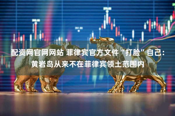 配资网官网网站 菲律宾官方文件“打脸”自己：黄岩岛从来不在菲律宾领土范围内