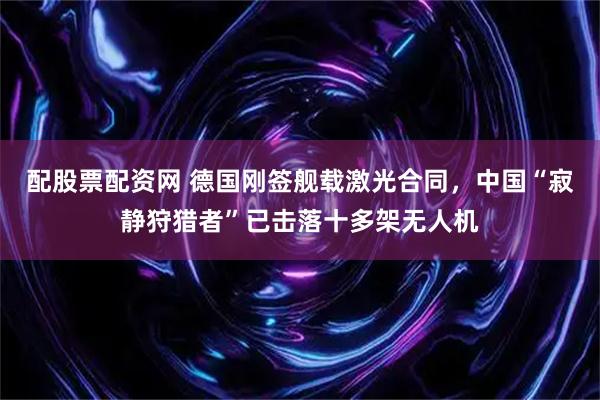 配股票配资网 德国刚签舰载激光合同，中国“寂静狩猎者”已击落十多架无人机