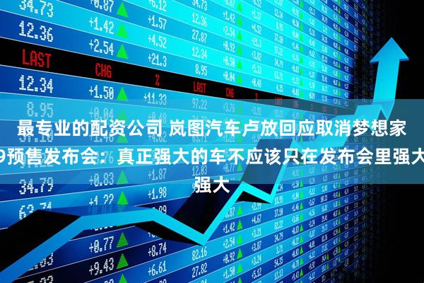 最专业的配资公司 岚图汽车卢放回应取消梦想家9预售发布会：真正强大的车不应该只在发布会里强大