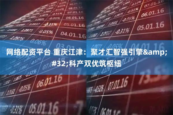 网络配资平台 重庆江津：聚才汇智强引擎 科产双优筑枢纽