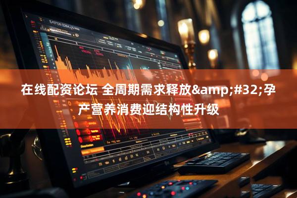 在线配资论坛 全周期需求释放 孕产营养消费迎结构性升级