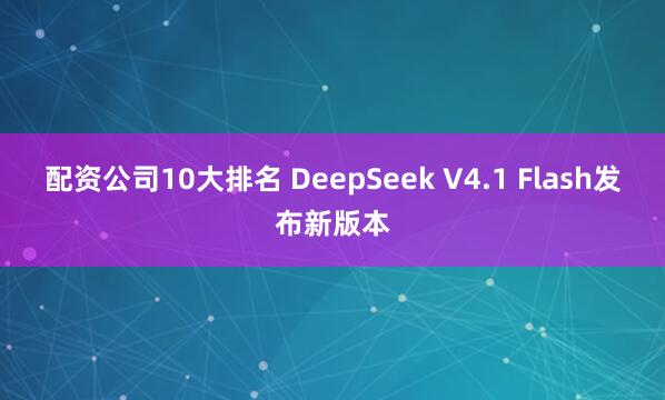 配资公司10大排名 DeepSeek V4.1 Flash发布新版本